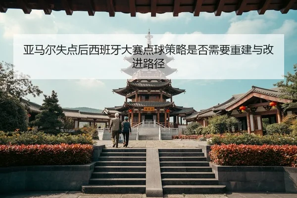 亚马尔失点后西班牙大赛点球策略是否需要重建与改进路径