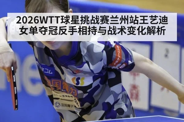 2026WTT球星挑战赛兰州站王艺迪女单夺冠反手相持与战术变化解析