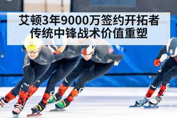 艾顿3年9000万签约开拓者 传统中锋战术价值重塑