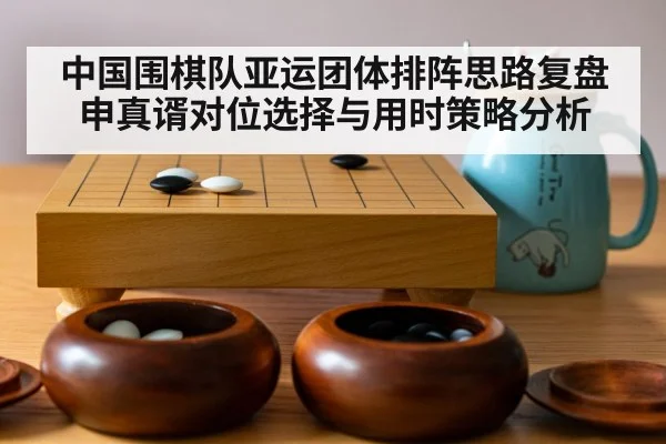 中国围棋队亚运团体排阵思路复盘 申真谞对位选择与用时策略分析
