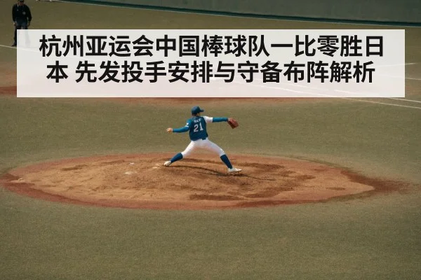 杭州亚运会中国棒球队一比零胜日本 先发投手安排与守备布阵解析