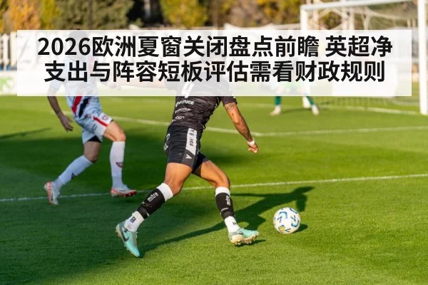 2026欧洲夏窗关闭盘点前瞻 英超净支出与阵容短板评估需看财政规则