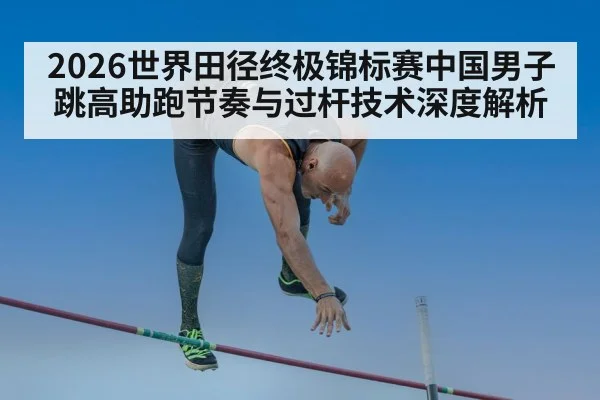 2026世界田径终极锦标赛中国男子跳高助跑节奏与过杆技术深度解析