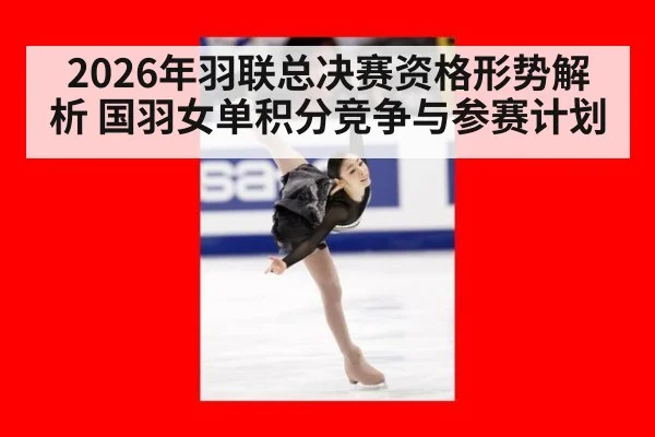 2026年羽联总决赛资格形势解析 国羽女单积分竞争与参赛计划