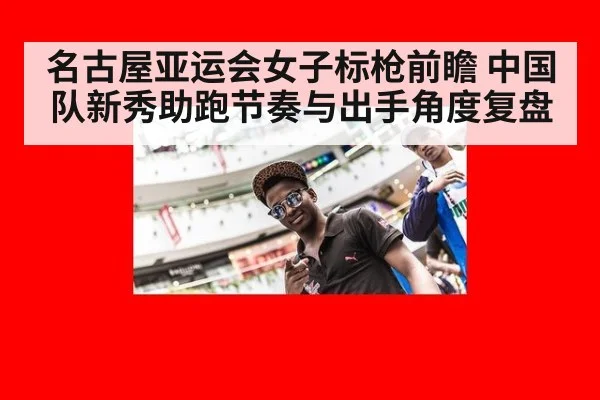 名古屋亚运会女子标枪前瞻 中国队新秀助跑节奏与出手角度复盘
