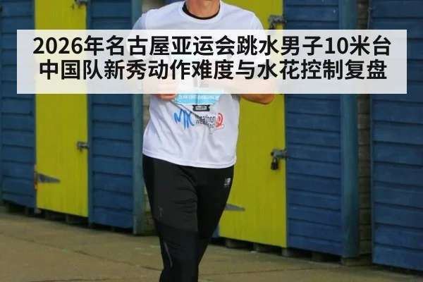 2026年名古屋亚运会跳水男子10米台 中国队新秀动作难度与水花控制复盘