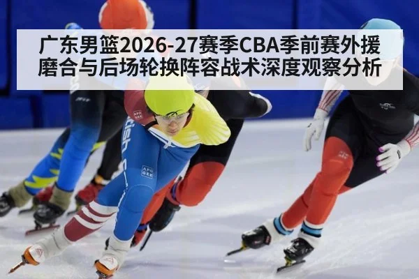广东男篮2026-27赛季CBA季前赛外援磨合与后场轮换阵容战术深度观察分析