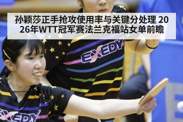 孙颖莎正手抢攻使用率与关键分处理 2026年WTT冠军赛法兰克福站女单前瞻